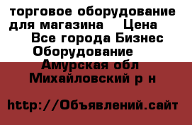 торговое оборудование для магазина  › Цена ­ 100 - Все города Бизнес » Оборудование   . Амурская обл.,Михайловский р-н